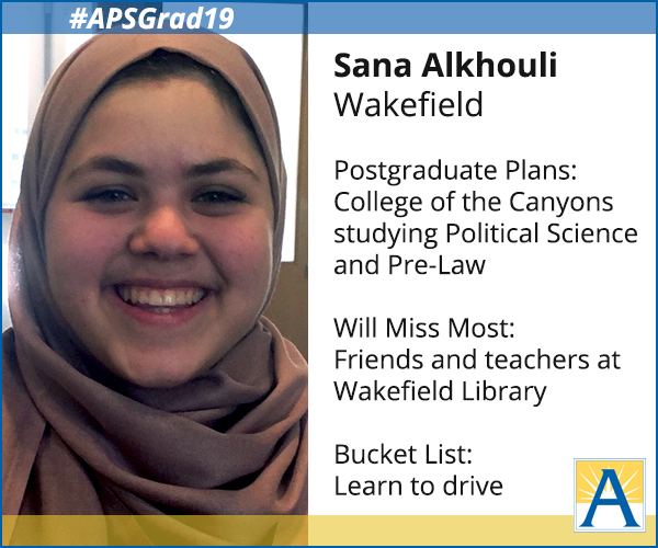 Sana Alkhouli-Wakefield Postgraduate Plans: College of the Canyons studying political science and pre-law Will Miss Most: Friends and teachers at Wakefield library Bucket list: learn to drive